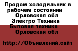 Продам холодильник в рабочем состоянии  - Орловская обл. Электро-Техника » Бытовая техника   . Орловская обл.